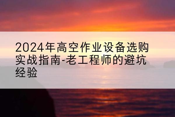 洛龙高空作业升降机厂家推荐-2024年高空作业设备选购实战指南-老工程师的避坑经验