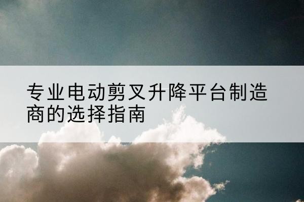 洛龙电动剪叉升降平台厂家-专业电动剪叉升降平台制造商的选择指南