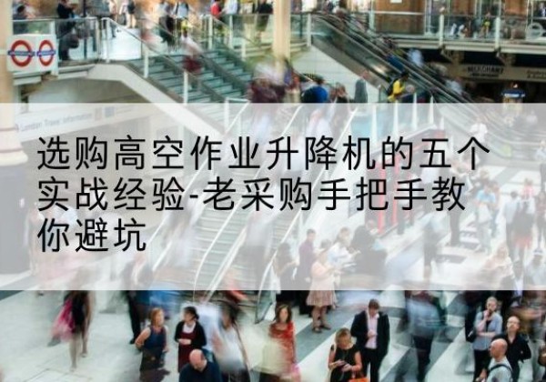 洛龙高空作业升降机厂家-选购高空作业升降机的五个实战经验-老采购手把手教你避坑