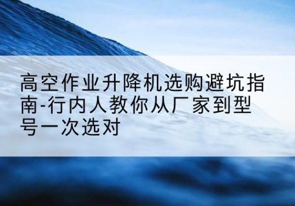 洛龙升降平台厂家-高空作业升降机选购避坑指南-行内人教你从厂家到型号一次选对