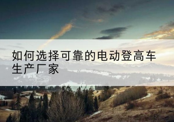 洛龙电动登高车厂家-如何选择可靠的电动登高车生产厂家