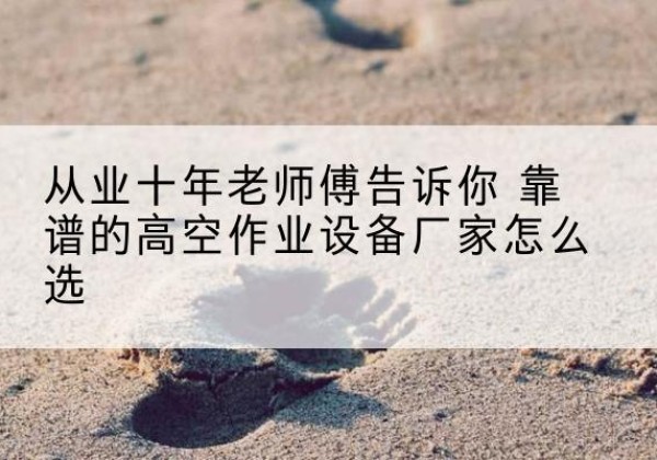 洛龙高空作业升降机厂家推荐-从业十年老师傅告诉你 靠谱的高空作业设备厂家怎么选