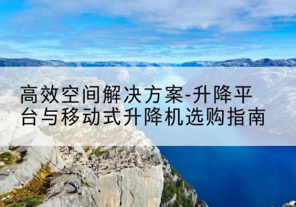 洛龙升降平台厂家-*空间解决方案-升降平台与移动式升降机选购指南