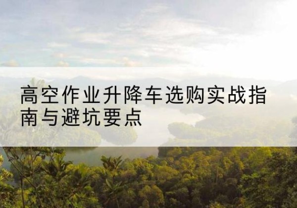 洛龙升降车怎么选-高空作业升降车选购实战指南与避坑要点