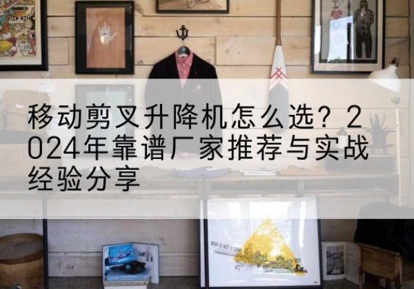 洛龙升降平台厂家推荐-移动剪叉升降机怎么选？2024年靠谱厂家推荐与实战经验分享