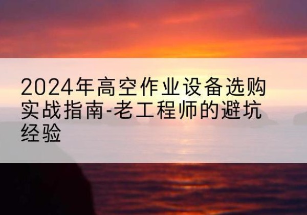 洛龙高空作业升降机厂家推荐-2024年高空作业设备选购实战指南-老工程师的避坑经验