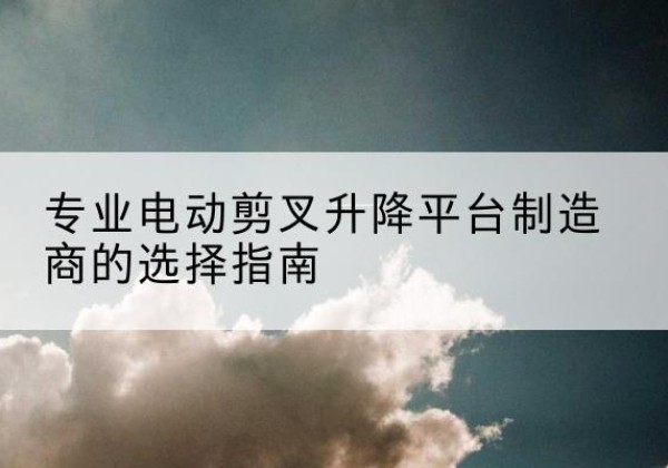 洛龙电动剪叉升降平台厂家-专业电动剪叉升降平台制造商的选择指南