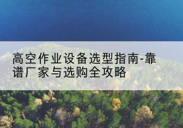 洛龙升降车厂家-高空作业设备选型指南-靠谱厂家与选购全攻略